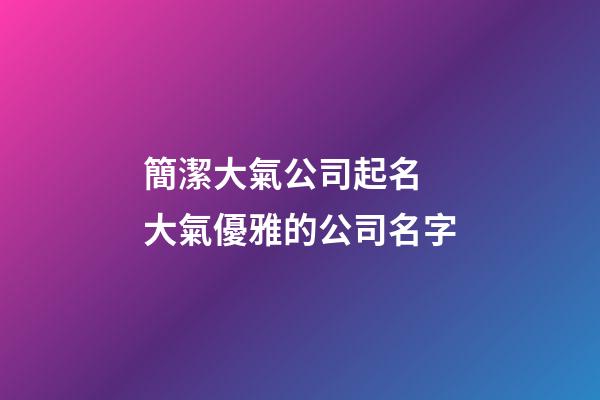 簡潔大氣公司起名 大氣優雅的公司名字-第1張-公司起名-玄機派